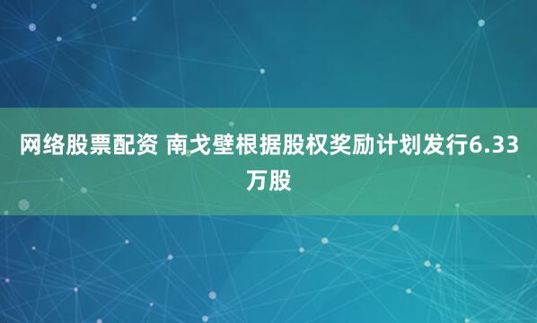网络股票配资 南戈壁根据股权奖励计划发行6.33万股