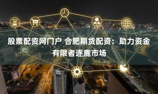 股票配资网门户 合肥期货配资：助力资金有限者逐鹿市场